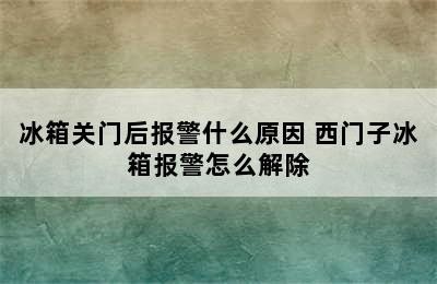 冰箱关门后报警什么原因 西门子冰箱报警怎么解除